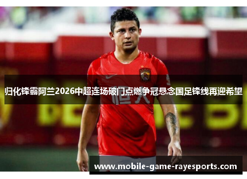 归化锋霸阿兰2026中超连场破门点燃争冠悬念国足锋线再迎希望