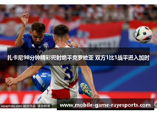 扎卡尼98分钟精彩兜射绝平克罗地亚 双方1比1战平进入加时