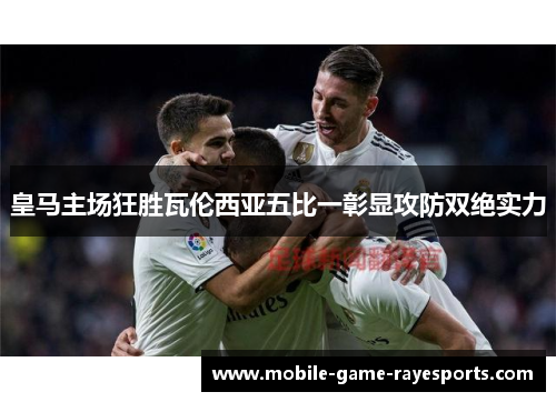 皇马主场狂胜瓦伦西亚五比一彰显攻防双绝实力