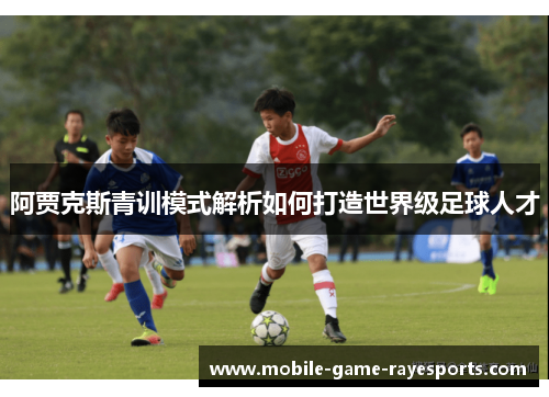 阿贾克斯青训模式解析如何打造世界级足球人才 阿贾克斯青训模式解析如何打造世界级足球人才