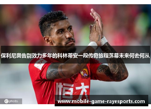 保利尼奥告别效力多年的科林蒂安一段传奇旅程落幕未来何去何从